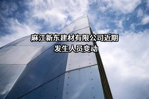 麻江新东建材有限公司近期发生人员变动