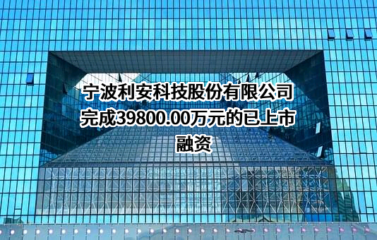 宁波利安科技股份有限公司完成39800.00万元的已上市融资