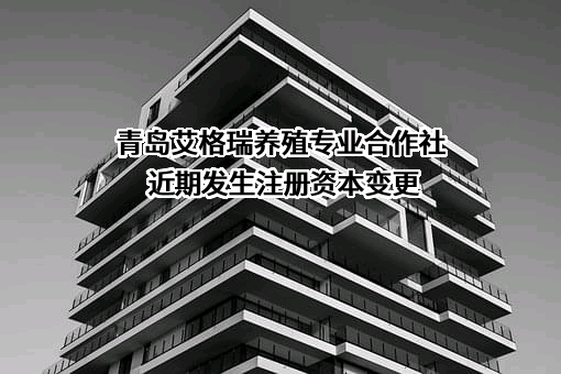 青岛艾格瑞养殖专业合作社近期发生注册资本变更