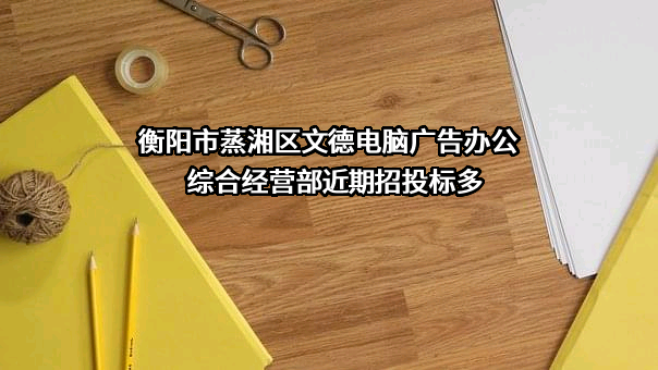 衡阳市蒸湘区文德电脑广告办公综合经营部近期招投标项目多