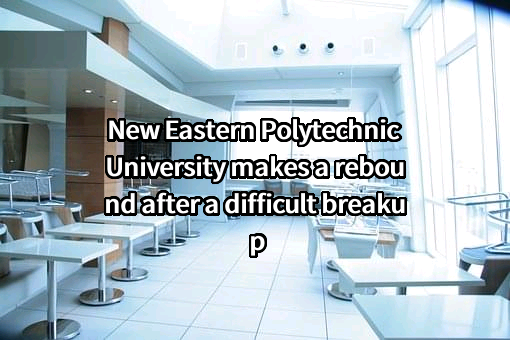 New Eastern Polytechnic University makes a rebound after a difficult breakup