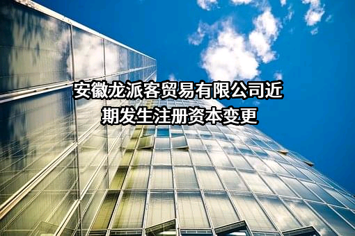 安徽龙派客贸易有限公司近期发生注册资本变更