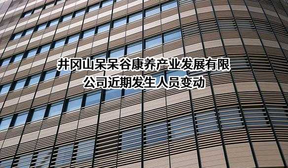 井冈山呆呆谷康养产业发展有限公司近期发生人员变动