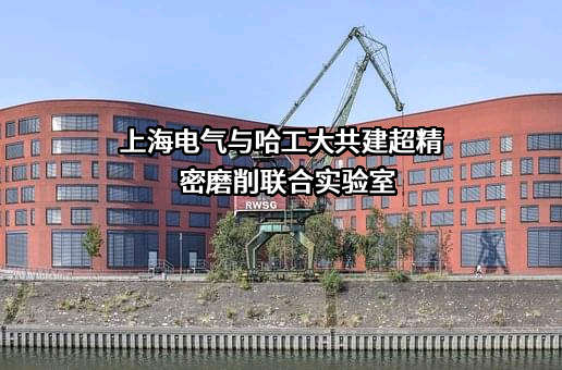 上海电气与哈工大共建超精密磨削联合实验室