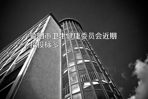 益阳市卫生健康委员会近期招投标项目多