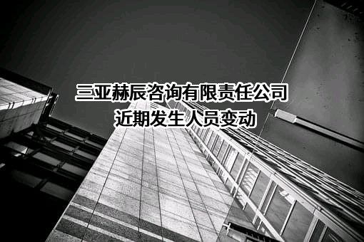 三亚赫辰咨询有限责任公司近期发生人员变动