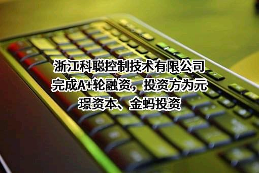 浙江科聪控制技术有限公司完成A+轮融资，投资方为元璟资本、金蚂投资