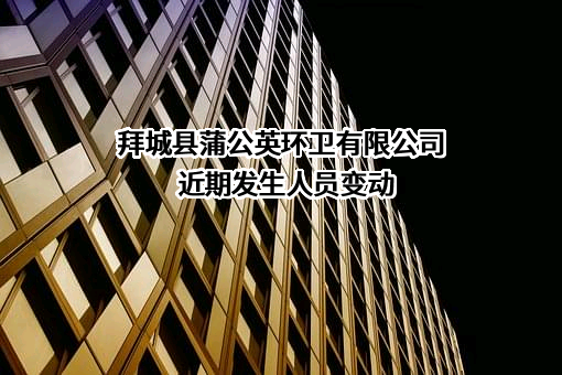 拜城县蒲公英环卫有限公司近期发生人员变动