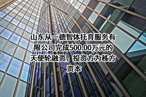 山东从一德智体托育服务有限公司完成500.00万元的天使轮融资，投资方为秭方资本