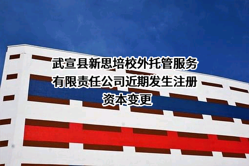 武宣县新思培校外托管服务有限责任公司近期发生注册资本变更