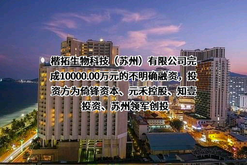 楷拓生物科技（苏州）有限公司完成10000.00万元的不明确融资，投资方为倚锋资本、元禾控股、知壹投资、苏州领军创投