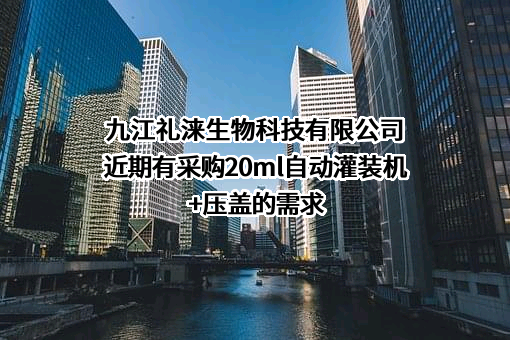 九江礼涞生物科技有限公司近期有采购20ml自动灌装机+压盖的需求