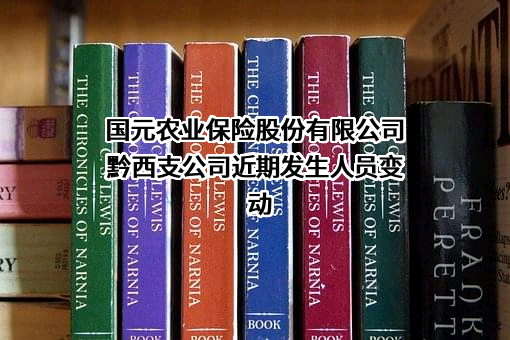 国元农业保险股份有限公司黔西支公司近期发生人员变动