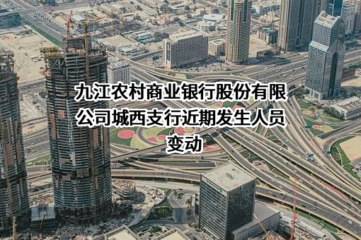 九江农村商业银行股份有限公司城西支行近期发生人员变动