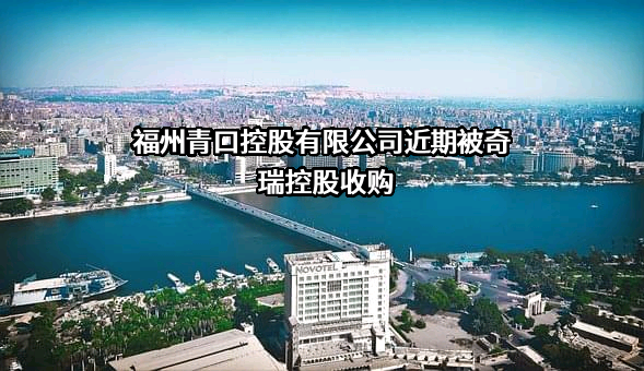 福州青口控股有限公司近期被奇瑞控股收购