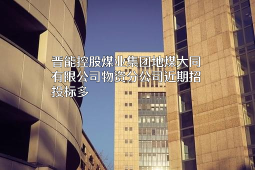 晋能控股煤业集团地煤大同有限公司物资分公司近期招投标项目多