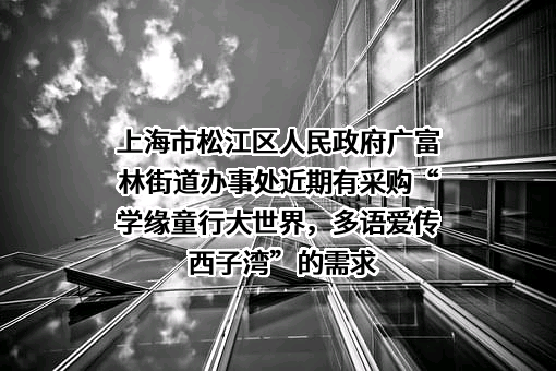 上海市松江区人民政府广富林街道办事处近期有采购“学缘童行大世界，多语爱传西子湾”的需求