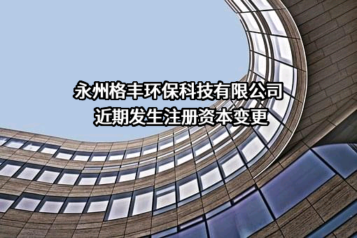 永州格丰环保科技有限公司近期发生注册资本变更