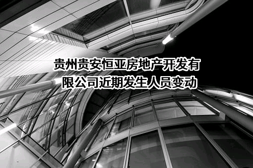 贵州贵安恒亚房地产开发有限公司近期发生人员变动