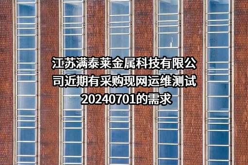 江苏满泰莱金属科技有限公司近期有采购现网运维测试20240701的需求