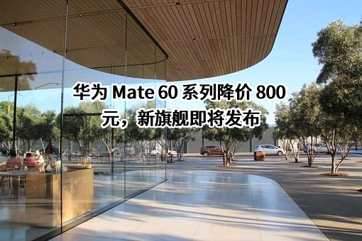 华为 Mate 60 系列降价 800 元，新旗舰即将发布