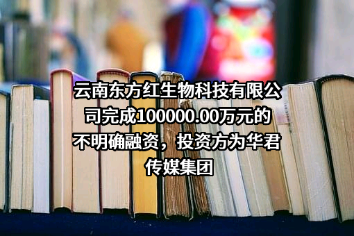 云南东方红生物科技有限公司完成100000.00万元的不明确融资，投资方为华君传媒集团