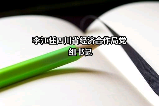 李江任四川省经济合作局党组书记