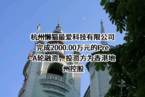 杭州懒猫最爱科技有限公司完成2000.00万元的Pre-A轮融资，投资方为香港地州控股