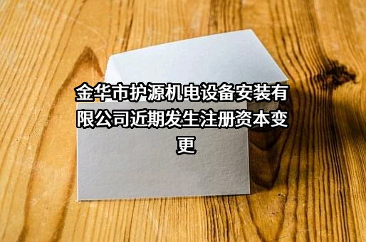 金华市护源机电设备安装有限公司近期发生注册资本变更