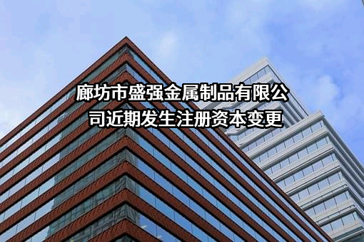 廊坊市盛强金属制品有限公司近期发生注册资本变更