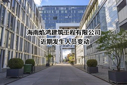 海南焰鸿建筑工程有限公司近期发生人员变动