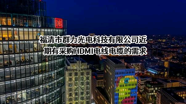 福清市群力光电科技有限公司近期有采购HDMI电线电缆的需求