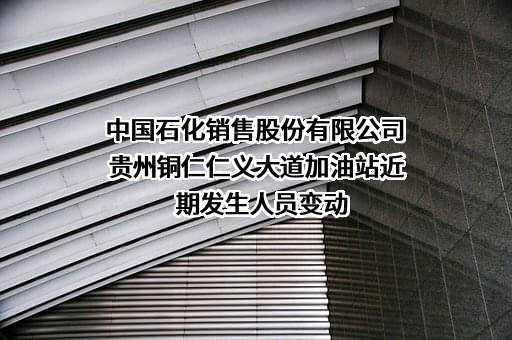 中国石化销售股份有限公司贵州铜仁仁义大道加油站近期发生人员变动