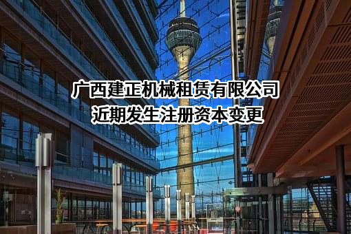 广西建正机械租赁有限公司近期发生注册资本变更