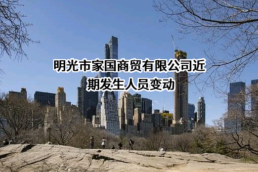 明光市家国商贸有限公司近期发生人员变动