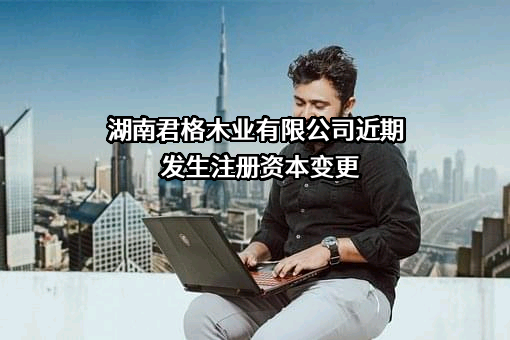 湖南君格木业有限公司近期发生注册资本变更