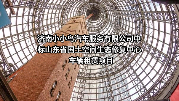 济南小小鸟汽车服务有限公司中标山东省国土空间生态修复中心车辆租赁项目