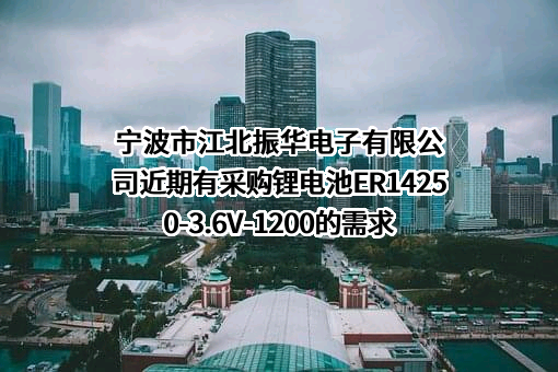 宁波市江北振华电子有限公司近期有采购锂电池ER14250-3.6V-1200的需求