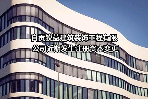 自贡锐益建筑装饰工程有限公司近期发生注册资本变更