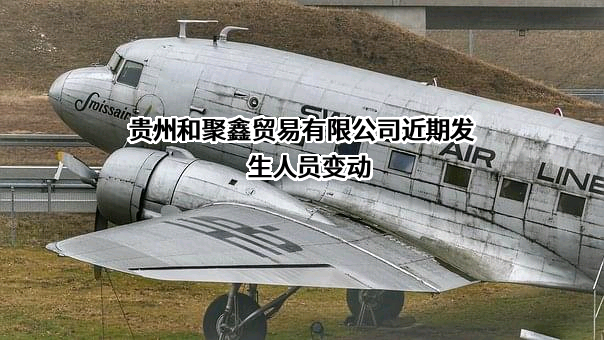 贵州和聚鑫贸易有限公司近期发生人员变动