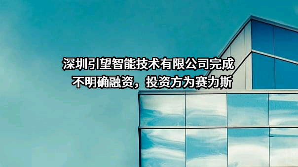 深圳引望智能技术有限公司完成不明确融资，投资方为赛力斯