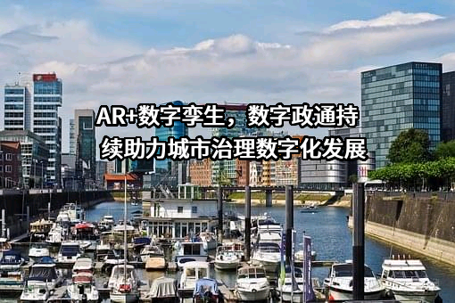 AR+数字孪生，数字政通持续助力城市治理数字化发展