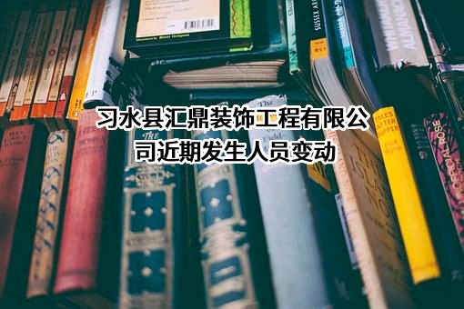 习水县汇鼎装饰工程有限公司近期发生人员变动