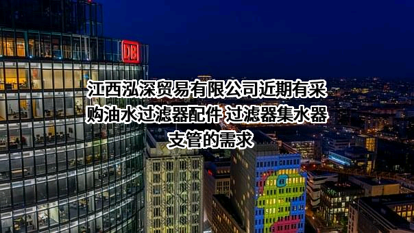 江西泓深贸易有限公司近期有采购油水过滤器配件 过滤器集水器支管的需求