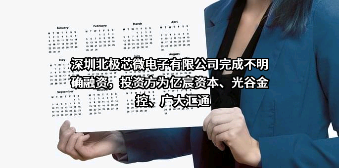 深圳北极芯微电子有限公司完成不明确融资，投资方为亿宸资本、光谷金控、广大汇通