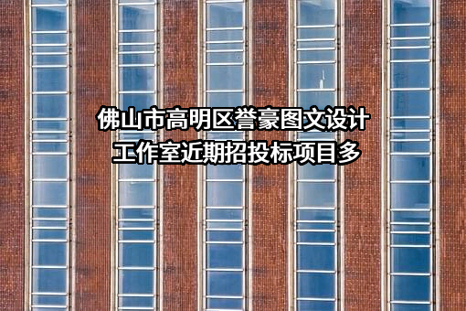 佛山市高明区誉豪图文设计工作室近期招投标项目多