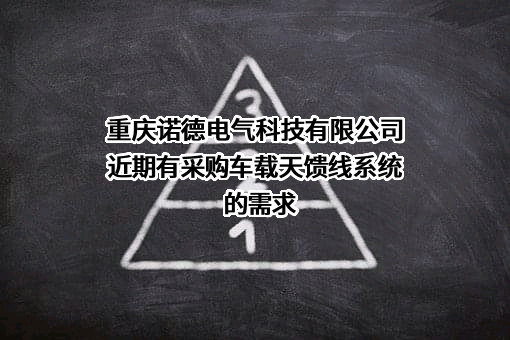 重庆诺德电气科技有限公司近期有采购车载天馈线系统的需求