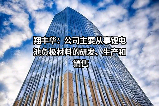 翔丰华：公司主要从事锂电池负极材料的研发、生产和销售