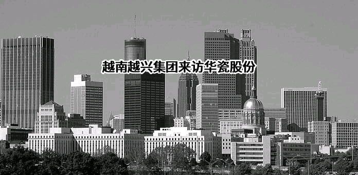 越南越兴集团来访华瓷股份