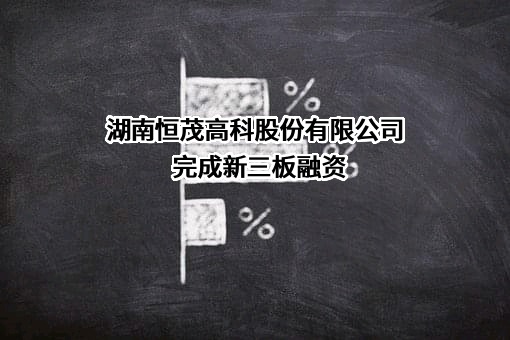 湖南恒茂高科股份有限公司完成不明确融资